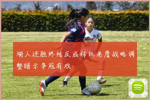 湖人连胜终结反成转机老詹战略调整暗示争冠有戏