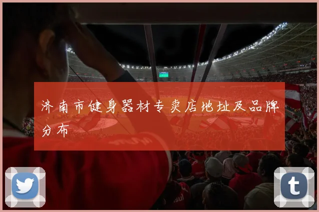 济南市健身器材专卖店地址及品牌分布