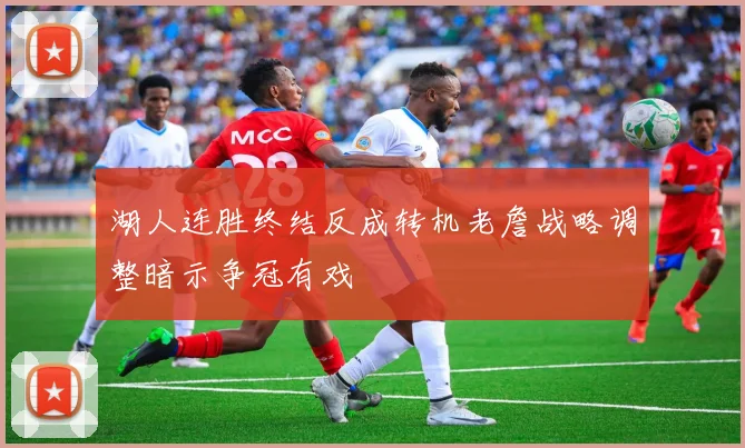 湖人连胜终结反成转机老詹战略调整暗示争冠有戏