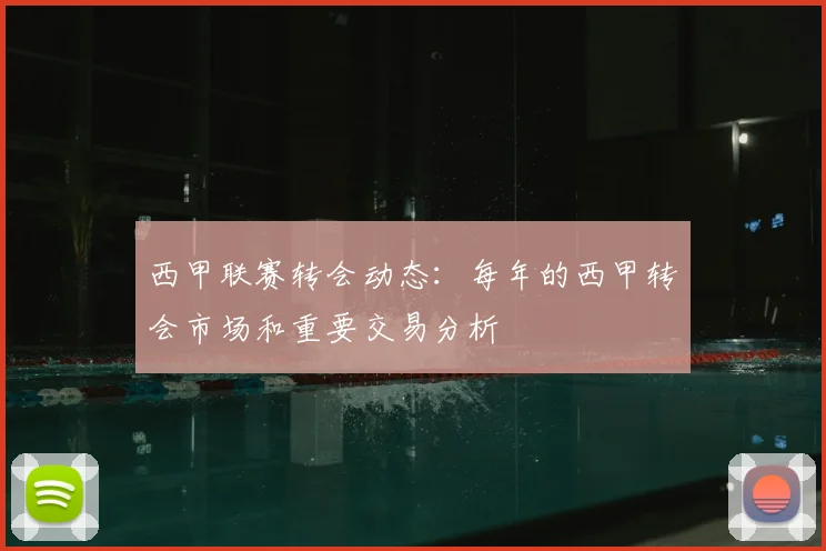 西甲联赛转会动态:每年的西甲转会市场和重要交易分析