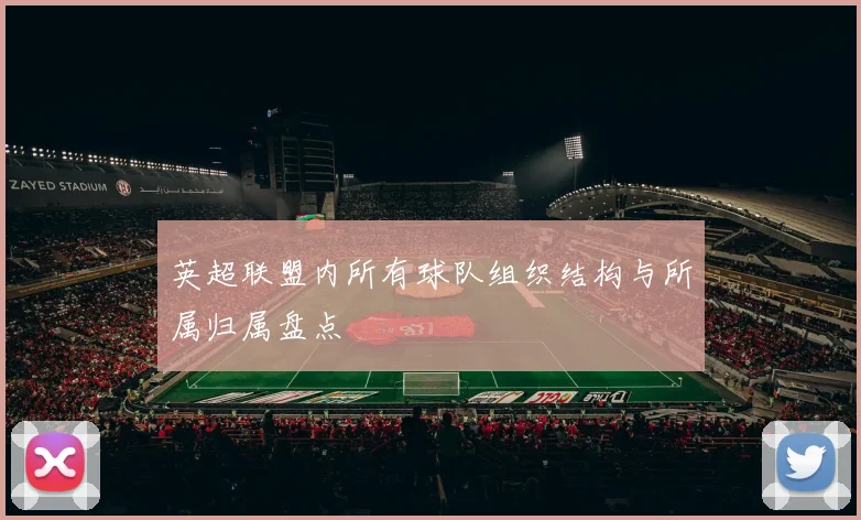 英超联盟内所有球队组织结构与所属归属盘点