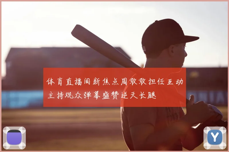 体育直播间新焦点周敢敢担任互动主持观众弹幕盛赞逆天长腿