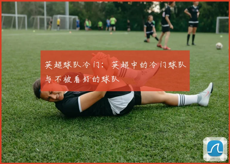 英超球队冷门:英超中的冷门球队与不被看好的球队