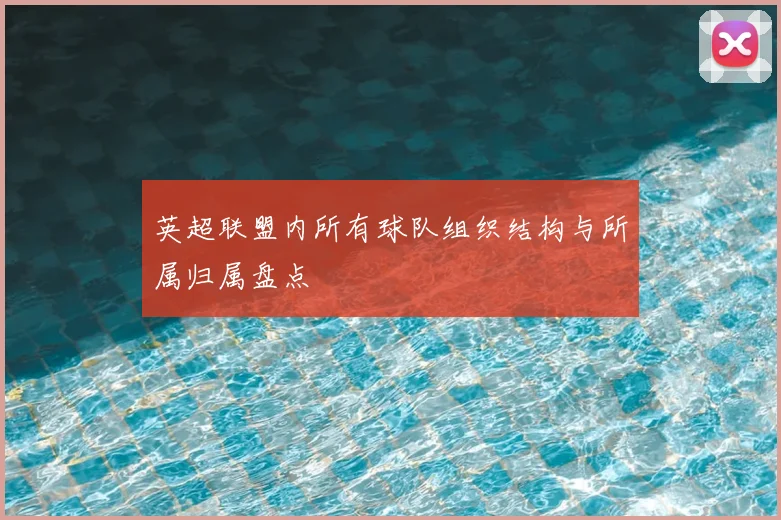 英超联盟内所有球队组织结构与所属归属盘点