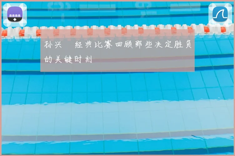 孙兴慜经典比赛回顾那些决定胜负的关键时刻