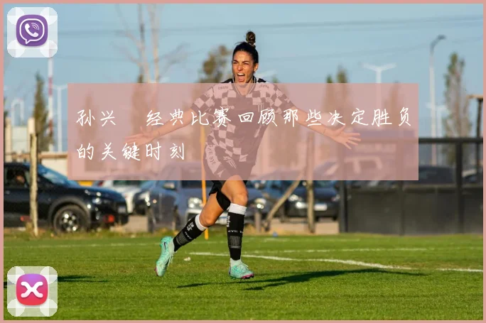孙兴慜经典比赛回顾那些决定胜负的关键时刻