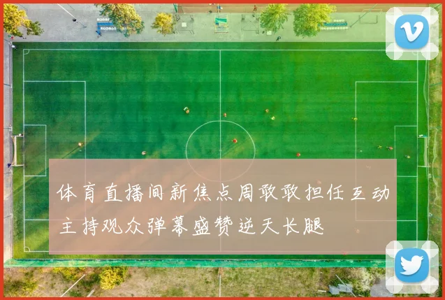 体育直播间新焦点周敢敢担任互动主持观众弹幕盛赞逆天长腿